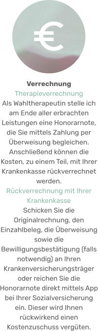 Verrechnung  Therapieverrechnung Als Wahltherapeutin stelle ich am Ende aller erbrachten Leistungen eine Honorarnote, die Sie mittels Zahlung per Überweisung begleichen. Anschließend können die Kosten, zu einem Teil, mit Ihrer Krankenkasse rückverrechnet werden. Rückverrechnung mit Ihrer Krankenkasse Schicken Sie die Originalrechnung, den Einzahlbeleg, die Überweisung sowie die Bewilligungsbestätigung (falls notwendig) an Ihren Krankenversicherungsträger oder reichen Sie die Honorarnote direkt mittels App bei Ihrer Sozialversicherung ein. Dieser wird Ihnen rückwirkend einen Kostenzuschuss vergüten.